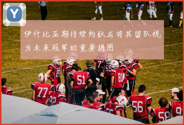 伊什比亚期待续约狄龙将其留队视为未来冠军的重要拼图