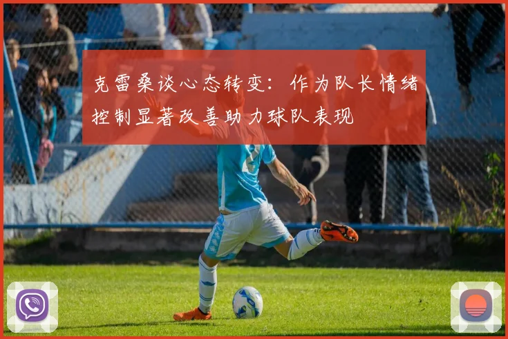 克雷桑谈心态转变：作为队长情绪控制显著改善助力球队表现
