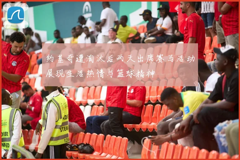 约基奇遭淘汰后两天出席赛马活动展现生活热情与篮球精神