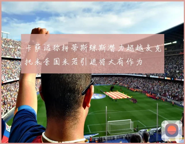卡萨诺称柯蒂斯琼斯潜力超越麦克托米奈国米若引进将大有作为