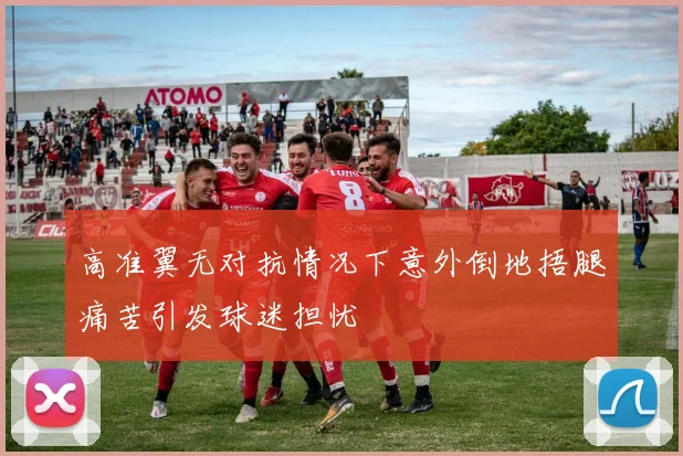 高准翼无对抗情况下意外倒地捂腿痛苦引发球迷担忧