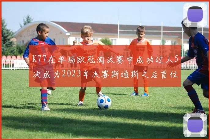 K77在单场欧冠淘汰赛中成功过人5次成为2023年决赛斯通斯之后首位球员