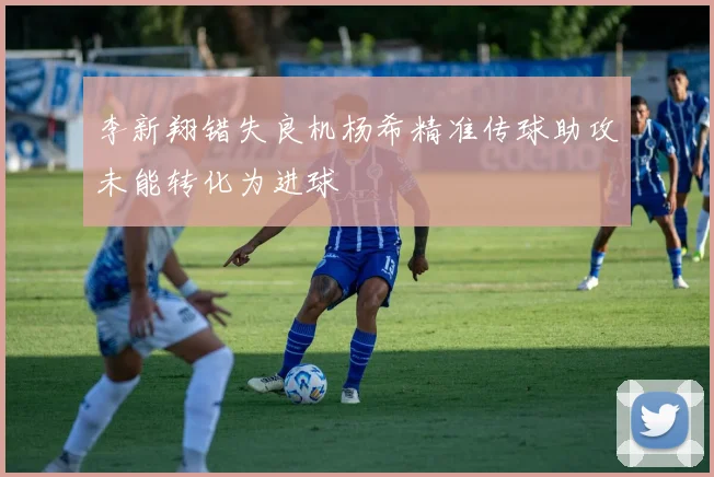 李新翔错失良机杨希精准传球助攻未能转化为进球