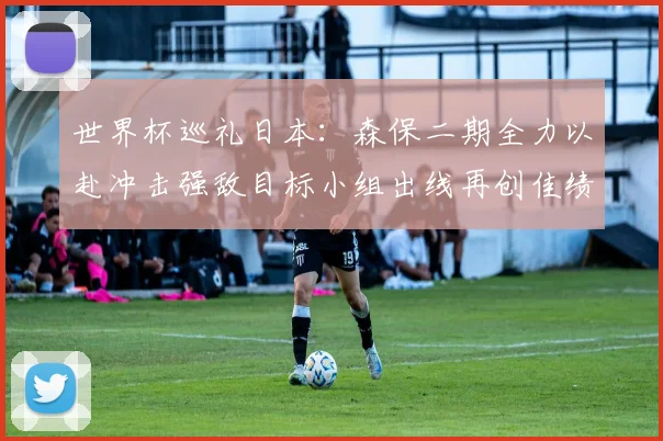 世界杯巡礼日本：森保二期全力以赴冲击强敌目标小组出线再创佳绩