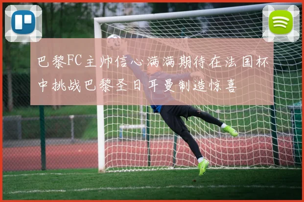 巴黎FC主帅信心满满期待在法国杯中挑战巴黎圣日耳曼制造惊喜