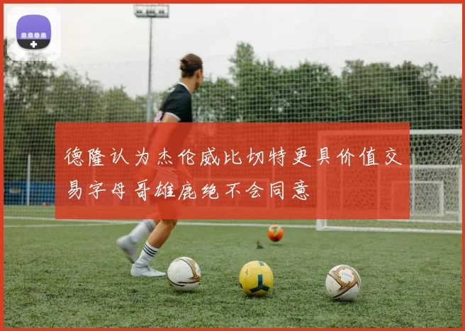 德隆认为杰伦威比切特更具价值交易字母哥雄鹿绝不会同意